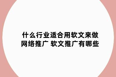 什么行业适合用软文来做网络推广 软文推广有哪些